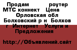 Продам 3G WI-FI роутер МТС коннект › Цена ­ 700 - Орловская обл., Болховский р-н, Болхов г. Интернет » Услуги и Предложения   